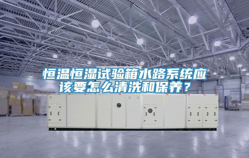 恒溫恒濕試驗(yàn)箱水路系統(tǒng)應(yīng)該要怎么清洗和保養(yǎng)？