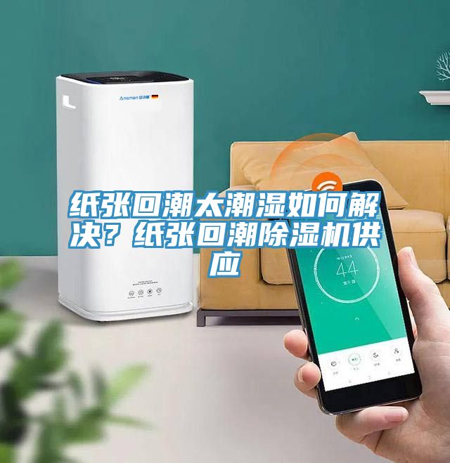 紙張回潮太潮濕如何解決？紙張回潮除濕機(jī)供應(yīng)