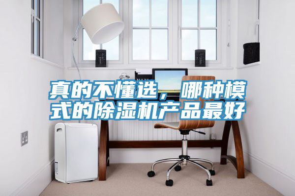 真的不懂選，哪種模式的除濕機(jī)產(chǎn)品最好
