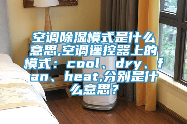 空調(diào)除濕模式是什么意思,空調(diào)遙控器上的模式：cool、dry、fan、heat,分別是什么意思？