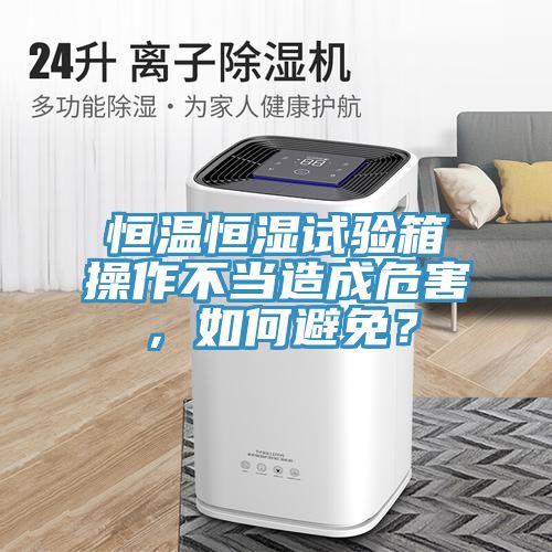 恒溫恒濕試驗箱操作不當造成危害，如何避免？