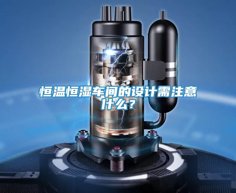 恒溫恒濕車間的設(shè)計(jì)需注意什么？
