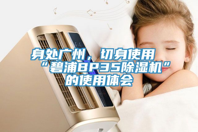 身處廣州，切身使用“碧浦BP35除濕機(jī)”的使用體會(huì)
