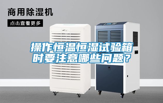 操作恒溫恒濕試驗(yàn)箱時(shí)要注意哪些問題？