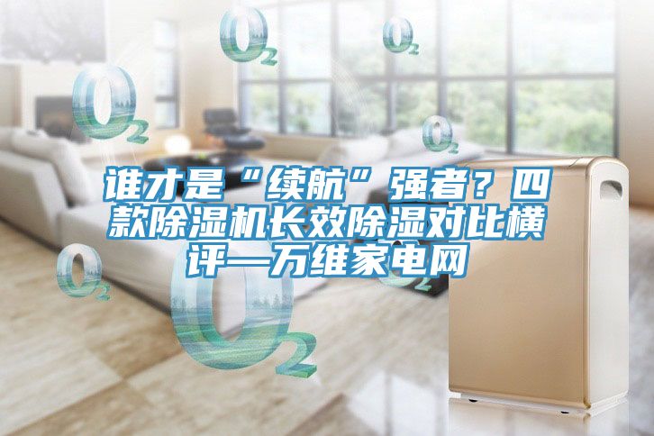 誰才是“續(xù)航”強者？四款除濕機長效除濕對比橫評—萬維家電網(wǎng)