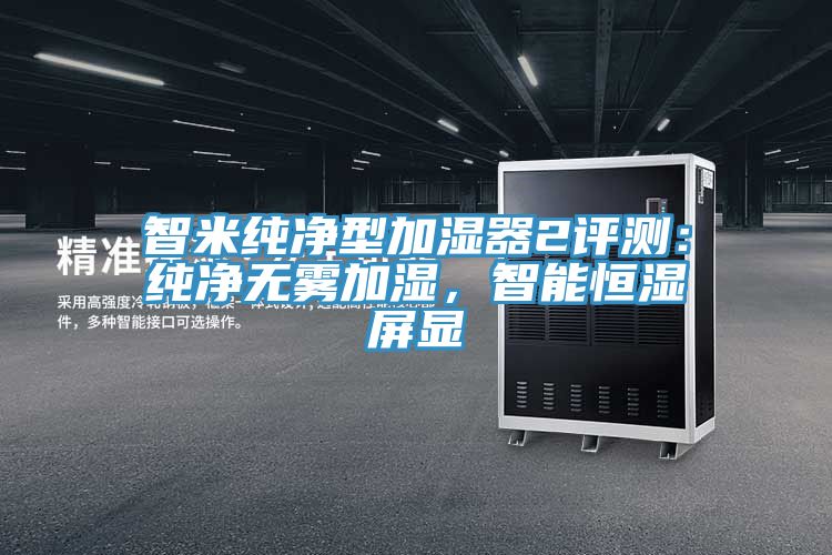 智米純凈型加濕器2評測：純凈無霧加濕，智能恒濕屏顯