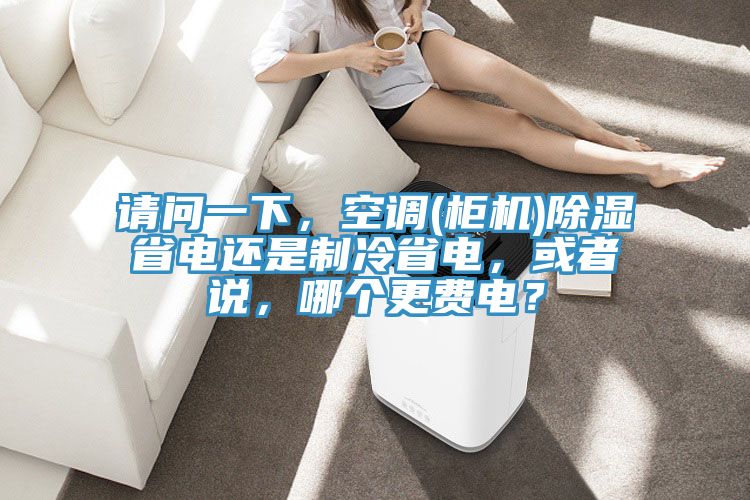 請問一下，空調(diào)(柜機)除濕省電還是制冷省電，或者說，哪個更費電？