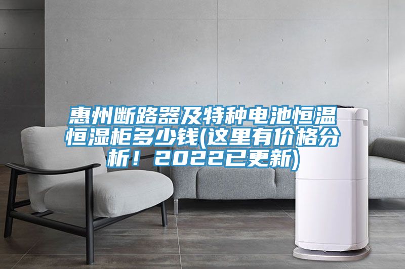 惠州斷路器及特種電池恒溫恒濕柜多少錢(這里有價格分析！2022已更新)