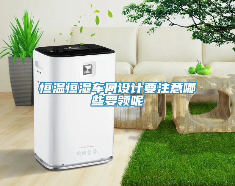 恒溫恒濕車(chē)間設(shè)計(jì)要注意哪些要領(lǐng)呢