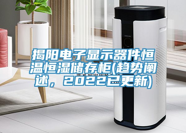 揭陽電子顯示器件恒溫恒濕儲(chǔ)存柜(趨勢(shì)闡述，2022已更新)