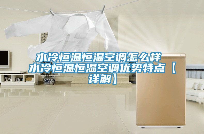 水冷恒溫恒濕空調(diào)怎么樣 水冷恒溫恒濕空調(diào)優(yōu)勢(shì)特點(diǎn)【詳解】