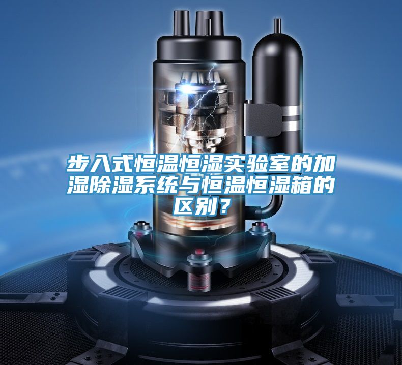 步入式恒溫恒濕實(shí)驗(yàn)室的加濕除濕系統(tǒng)與恒溫恒濕箱的區(qū)別？