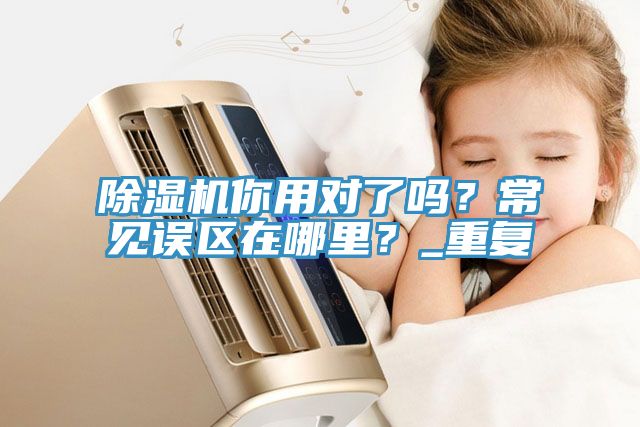 除濕機你用對了嗎？常見誤區(qū)在哪里？_重復
