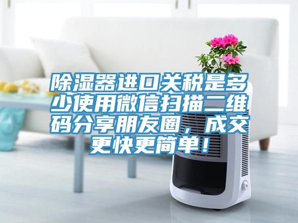 除濕器進(jìn)口關(guān)稅是多少使用微信掃描二維碼分享朋友圈，成交更快更簡(jiǎn)單！