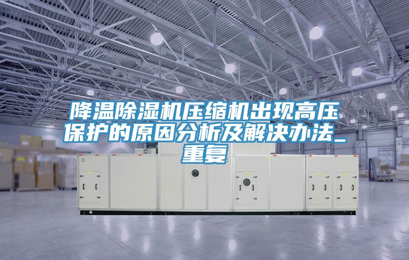 降溫除濕機壓縮機出現(xiàn)高壓保護的原因分析及解決辦法_重復(fù)