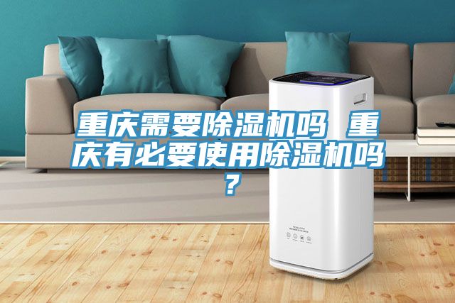 重慶需要除濕機嗎 重慶有必要使用除濕機嗎？