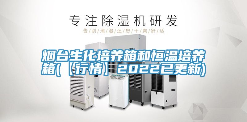 煙臺生化培養(yǎng)箱和恒溫培養(yǎng)箱(【行情】2022已更新)