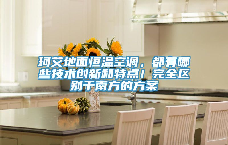 珂艾地面恒溫空調(diào)，都有哪些技術(shù)創(chuàng)新和特點(diǎn)！完全區(qū)別于南方的方案
