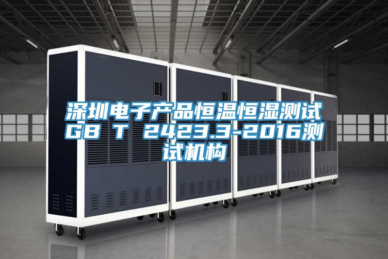 深圳電子產(chǎn)品恒溫恒濕測試GB∕T 2423.3-2016測試機(jī)構(gòu)