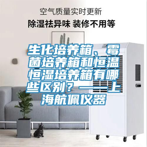 生化培養(yǎng)箱、霉菌培養(yǎng)箱和恒溫恒濕培養(yǎng)箱有哪些區(qū)別？——上海航佩儀器