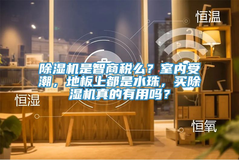 除濕機(jī)是智商稅么？室內(nèi)受潮，地板上都是水珠，買除濕機(jī)真的有用嗎？