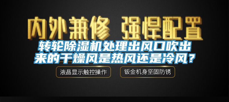轉輪除濕機處理出風口吹出來的干燥風是熱風還是冷風？