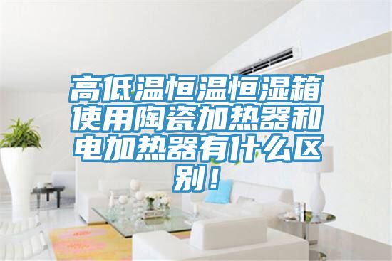 高低溫恒溫恒濕箱使用陶瓷加熱器和電加熱器有什么區(qū)別！