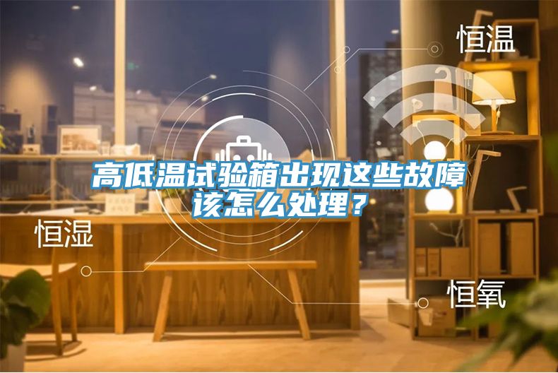 高低溫試驗箱出現(xiàn)這些故障該怎么處理？